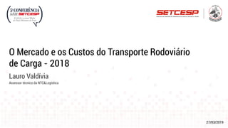 27/03/2019
O Mercado e os Custos do Transporte Rodoviário
de Carga - 2018
Lauro Valdívia
Assessor técnico da NTC&Logística
 