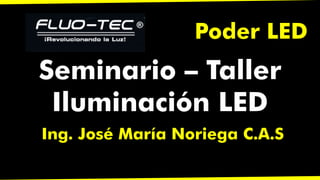 Seminario – Taller
Iluminación LED
Ing. José María Noriega C.A.S
Poder LED
 