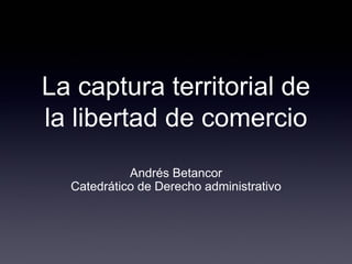 La captura territorial de
la libertad de comercio
Andrés Betancor
Catedrático de Derecho administrativo
 