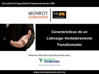 www.monroyasesores.com.mx
1
www.monroyasesores.com.mx
Características de un
Liderazgo Verdaderamente
Transformador
Material elaborado específicamente para:
Consultoría & Capacitación Empresarial desde 1990
 