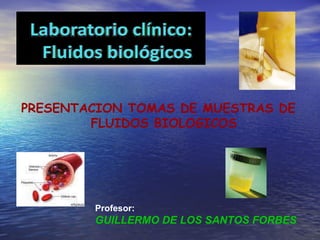 Profesor: GUILLERMO DE LOS SANTOS FORBES PRESENTACION TOMAS DE MUESTRAS DE  FLUIDOS BIOLOGICOS 