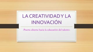 LA CREATIVIDADY LA
INNOVACIÓN
-Puerta abierta hacia la educación del talento-
 