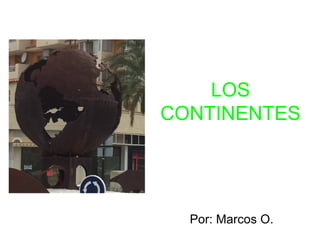 LOS
CONTINENTES
Por: Marcos O.
 