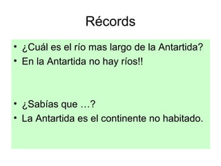 Récords
• ¿Cuál es el río mas largo de la Antartida?
• En la Antartida no hay ríos!!
• ¿Sabías que …?
• La Antartida es el continente no habitado.
 