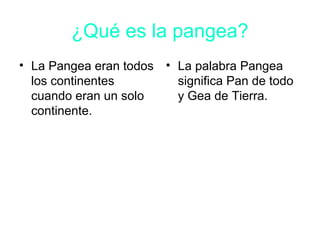 ¿Qué es la pangea?
• La Pangea eran todos
los continentes
cuando eran un solo
continente.
• La palabra Pangea
significa Pan de todo
y Gea de Tierra.
 