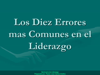 Los Diez Errores
mas Comunes en el
Liderazgo
Seminario de Liderazgo
Preparado por: Pastor Juan Carlos Andino
 