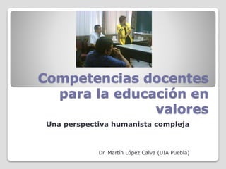 Competencias docentes
para la educación en
valores
Una perspectiva humanista compleja
Dr. Martín López Calva (UIA Puebla)
 