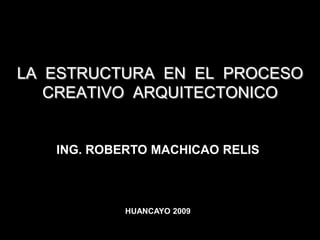 LA  ESTRUCTURA  EN  EL  PROCESO CREATIVO  ARQUITECTONICO ING. ROBERTO MACHICAO RELIS HUANCAYO 2009 