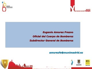 Eugenio Amores Fresno Oficial del Cuerpo de Bomberos Subdirector General de Bomberos [email_address] 