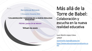 Más allá de la
Torre de Babel:
Colaboración y
escucha en la nueva
realidad educativa
Juan Martín López-Calva
UPAEP
Juanmartin.lopez@upaep.mx
http://www.educacionpersonalizante.co
m/
 