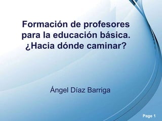 Formación de profesores
para la educación básica.
 ¿Hacia dónde caminar?



      Ángel Díaz Barriga


         Powerpoint Templates
                                Page 1
 