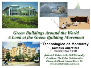 Green Buildings Around the World
A Look at the Green Building Movement
                Technologico de Monterrey
                       Campus Queretaro
                         Thursday, April 7, 2011
                 Robert J. Kobet, AIA, LEED Faculty
                  President, The Kobet Collaborative
                  Pittsburgh, PA and Coconut Grove, FL
                      www.thekobetcollaborative.com
 