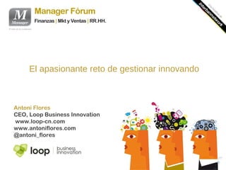 El apasionante reto de gestionar innovando



Antoni Flores
CEO, Loop Business Innovation
www.loop-cn.com
www.antoniflores.com
@antoni_flores
 