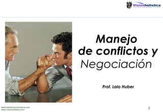 Manejo
de conflictos y
Negociación
Prof. Lalo Huber

lalohuber@visionholistica.com
www.visionholistica.com

1

 