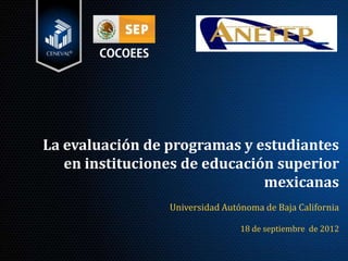 La evaluación de programas y estudiantes
   en instituciones de educación superior
                               mexicanas
                 Universidad Autónoma de Baja California

                                 18 de septiembre de 2012
 