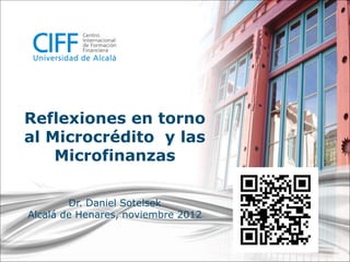-1-
#seminariosCIFF2.0
Reflexiones en torno
al Microcrédito y las
Microfinanzas
Dr. Daniel Sotelsek
Alcalá de Henares, noviembre 2012
 