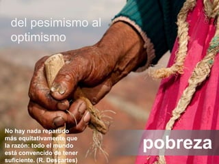 -2-
#seminariosCIFF2.0
pobreza
del pesimismo al
optimismo
No hay nada repartido
más equitativamente que
la razón: todo el mundo
está convencido de tener
suficiente. (R. Descartes)
 