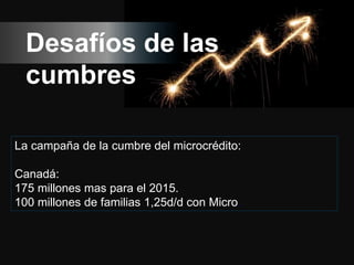 -9-
#seminariosCIFF2.0
Desafíos de las
cumbres
La campaña de la cumbre del microcrédito:
Canadá:
175 millones mas para el 2015.
100 millones de familias 1,25d/d con Micro.
 