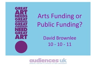 Arts	
  Funding	
  or	
  
Public	
  Funding?	
  
   David	
  Brownlee	
  
     10	
  -­‐	
  10	
  -­‐	
  11	
  
 