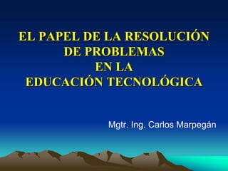 EL PAPEL DE LA RESOLUCIÓN
DE PROBLEMAS
EN LA
EDUCACIÓN TECNOLÓGICA
Mgtr. Ing. Carlos Marpegán
 