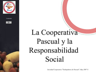 Contenido




             La Cooperativa
              Pascual y la
            Responsabilidad
                 Social
                 Sociedad Cooperativa "Trabajadores de Pascual", May-2007 ©
 