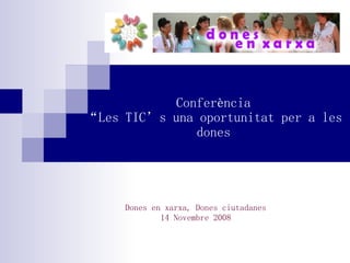 Conferència “Les TIC’s una oportunitat per a les dones Dones en xarxa, Dones ciutadanes 14 Novembre 2008 