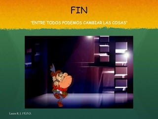 FIN
                   “ENTRE TODOS PODEMOS CAMBIAR LAS COSAS”




Laura R. J. 1ºE.P.O.
 