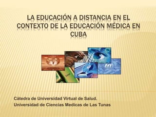 LA EDUCACIÓN A DISTANCIA EN EL
CONTEXTO DE LA EDUCACIÓN MÉDICA EN
CUBA
Cátedra de Universidad Virtual de Salud.
Universidad de Ciencias Medicas de Las Tunas
 