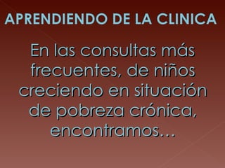 En las consultas más frecuentes, de niños creciendo en situación de pobreza crónica, encontramos… 