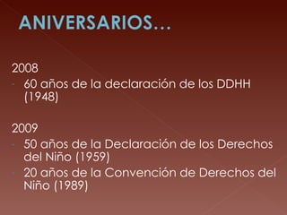 2008 60 años de la declaración de los DDHH (1948) 2009 50 años de la Declaración de los Derechos del Niño (1959) 20 años de la Convención de Derechos del Niño (1989) 