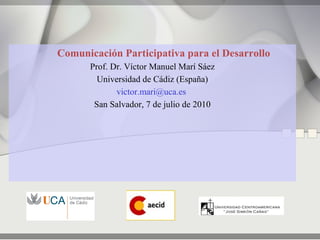Comunicación Participativa para el Desarrollo
      Prof. Dr. Víctor Manuel Marí Sáez
        Universidad de Cádiz (España)
             victor.mari@uca.es
       San Salvador, 7 de julio de 2010
 