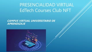 PRESENCIALIDAD VIRTUAL
EdTech Courses Club NFT
CAMPUS VIRTUAL UNIVERSITARIO DE
APRENDIZAJE
 