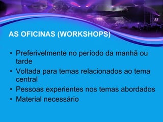 AS OFICINAS (WORKSHOPS) Preferivelmente no período da manhã ou tarde Voltada para temas relacionados ao tema central Pessoas experientes nos temas abordados Material necessário 