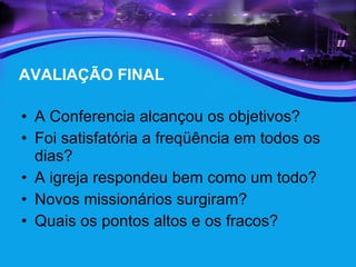 AVALIAÇÃO FINAL A Conferencia alcançou os objetivos? Foi satisfatória a freqüência em todos os dias? A igreja respondeu bem como um todo? Novos missionários surgiram? Quais os pontos altos e os fracos? 