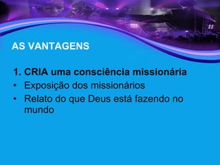 AS VANTAGENS CRIA uma consciência missionária  Exposição dos missionários  Relato do que Deus está fazendo no mundo 