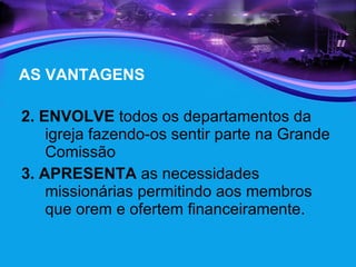 AS VANTAGENS 2. ENVOLVE  todos os departamentos da igreja fazendo-os sentir parte na Grande Comissão  3.   APRESENTA  as necessidades missionárias permitindo aos membros que orem e ofertem financeiramente.  