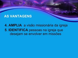 AS VANTAGENS 4. AMPLIA  a visão missionária da igreja  5 .  IDENTIFICA  pessoas na igreja que desejam se envolver em missões 