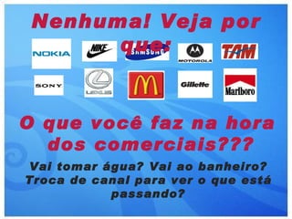 Nenhuma! Veja por
       que:


O que você faz na hora
  dos comerciais???
Vai tomar água? Vai ao banheiro?
Troca de canal para ver o que está
           passando?
 