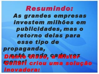 Resumindo:
   As grandes empresas
   investem milhões em
    publicidades, mas o
    retorno delas para
    esse tipo de
propaganda,
Diante sendo cada vez
  está disso, a Mister
menor! criou uma solução
Colibri
inovadora:
 