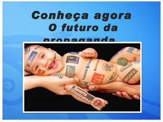 Conheça agora
  O futuro da
 propaganda ,
 