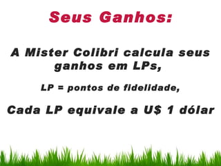 Seus Ganhos:

A Mister Colibri calcula seus
      ganhos em LPs,
    LP = pontos de fidelidade,

Cada LP equivale a U$ 1 dólar
 