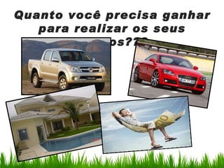 Quanto você precisa ganhar
   para realizar os seus
        sonhos???
 
