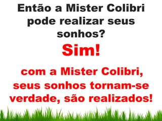 Então a Mister Colibri
  pode realizar seus
       sonhos?
        Sim!
  com a Mister Colibri,
 seus sonhos tornam-se
verdade, são realizados!
 