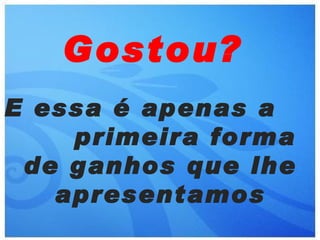 Gostou?
E essa é apenas a
    primeira forma
 de ganhos que lhe
   apresentamos
 