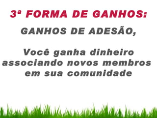 3ª FORMA DE GANHOS:
  GANHOS DE ADESÃO,

   Você ganha dinheiro
associando novos membros
    em sua comunidade
 
