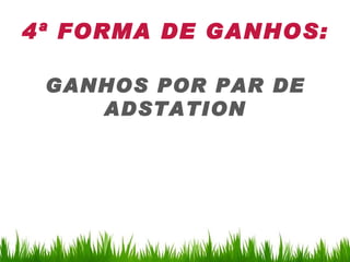 4ª FORMA DE GANHOS:

 GANHOS POR PAR DE
    ADSTATION
 