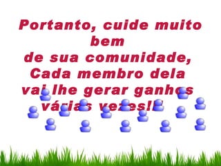 Portanto, cuide muito
         bem
de sua comunidade,
 Cada membro dela
vai lhe gerar ganhos
  várias vezes!!!
 