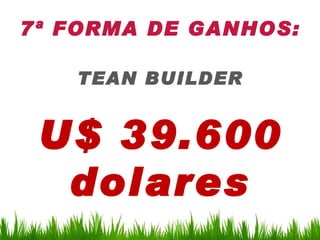 7ª FORMA DE GANHOS:

   TEAN BUILDER


 U$ 39.600
  dolares
 