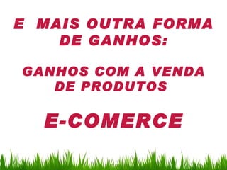 E MAIS OUTRA FORMA
    DE GANHOS:

GANHOS COM A VENDA
   DE PRODUTOS

  E-COMERCE
 