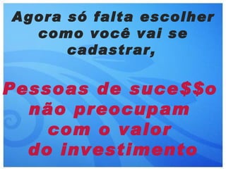 Agora só falta escolher
  como você vai se
      cadastrar,

Pessoas de suce$$o
  não preocupam
    com o valor
  do investimento
 